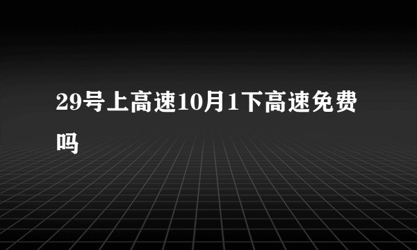 29号上高速10月1下高速免费吗