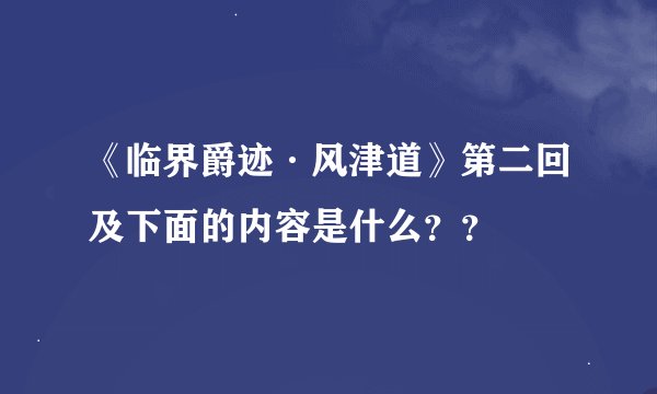 《临界爵迹·风津道》第二回及下面的内容是什么？？