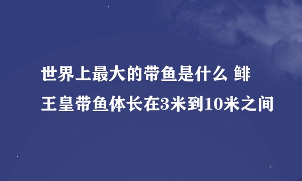 世界上最大的带鱼是什么 鲱王皇带鱼体长在3米到10米之间