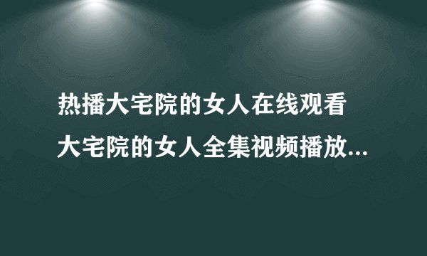 热播大宅院的女人在线观看 大宅院的女人全集视频播放 电视剧大宅院的女人全集剧情介绍