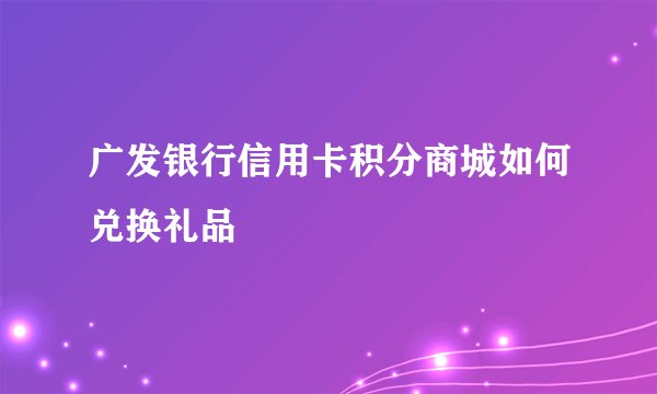 广发银行信用卡积分商城如何兑换礼品