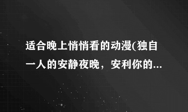 适合晚上悄悄看的动漫(独自一人的安静夜晚，安利你的放松选择)