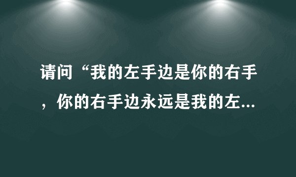 请问“我的左手边是你的右手，你的右手边永远是我的左手”是什么歌啊？歌词就是这样连着的。谢谢！！！