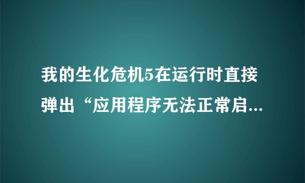 我的生化危机5在运行时直接弹出“应用程序无法正常启动(0xc0000022...