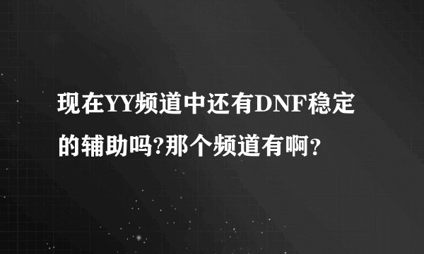 现在YY频道中还有DNF稳定的辅助吗?那个频道有啊？
