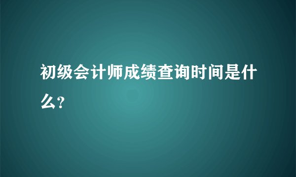 初级会计师成绩查询时间是什么？
