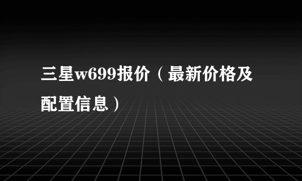 三星w699报价（最新价格及配置信息）