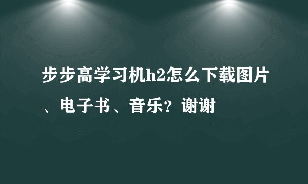 步步高学习机h2怎么下载图片、电子书、音乐？谢谢