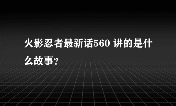 火影忍者最新话560 讲的是什么故事？