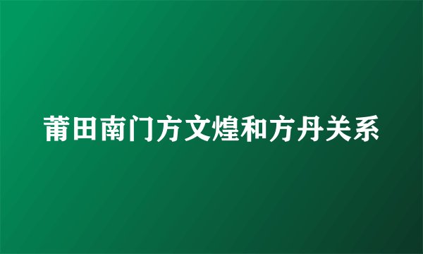 莆田南门方文煌和方丹关系