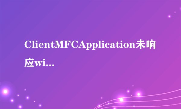 ClientMFCApplication未响应win10clientmfcapplication