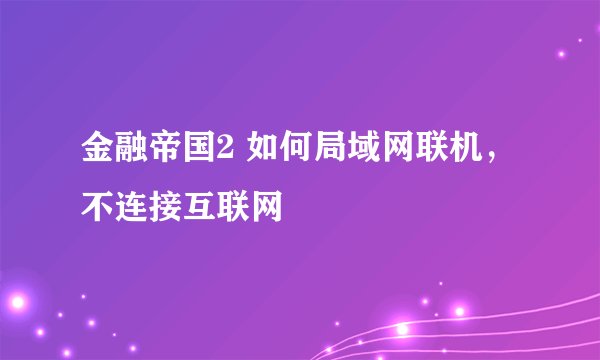 金融帝国2 如何局域网联机，不连接互联网