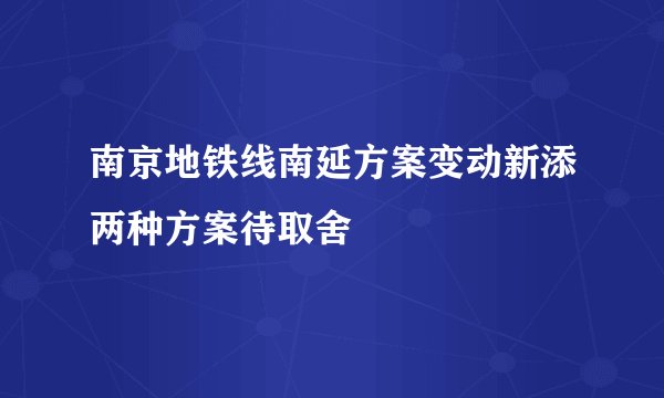 南京地铁线南延方案变动新添两种方案待取舍