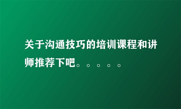 关于沟通技巧的培训课程和讲师推荐下吧。。。。。