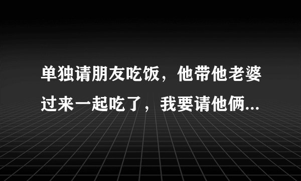 单独请朋友吃饭，他带他老婆过来一起吃了，我要请他俩口子吗？