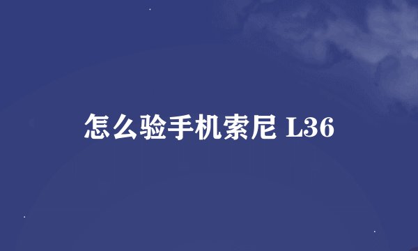 怎么验手机索尼 L36