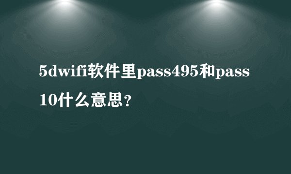5dwifi软件里pass495和pass10什么意思？