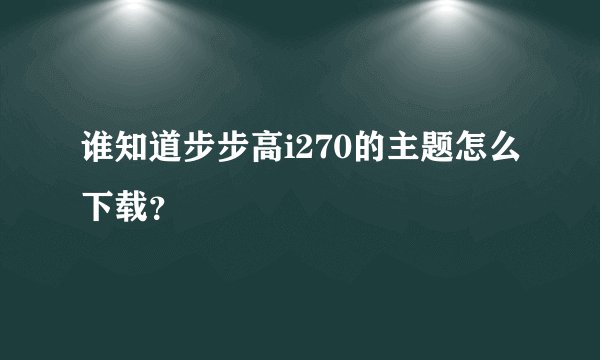 谁知道步步高i270的主题怎么下载？