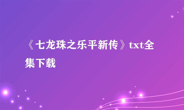《七龙珠之乐平新传》txt全集下载