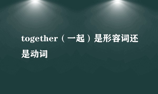 together（一起）是形容词还是动词