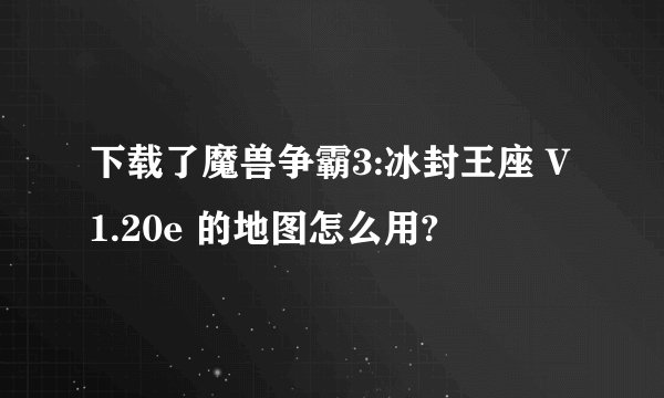 下载了魔兽争霸3:冰封王座 V1.20e 的地图怎么用?