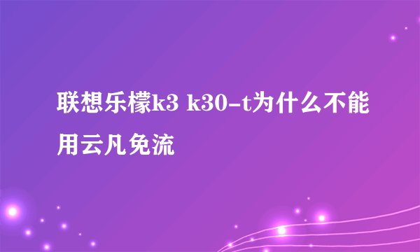 联想乐檬k3 k30-t为什么不能用云凡免流
