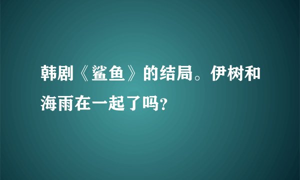 韩剧《鲨鱼》的结局。伊树和海雨在一起了吗？