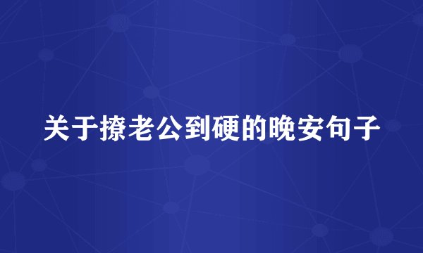 关于撩老公到硬的晚安句子