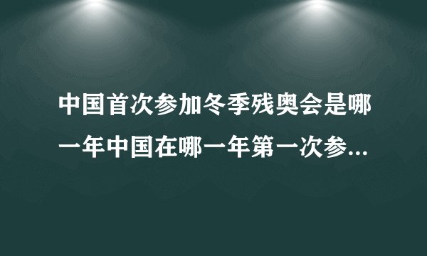中国首次参加冬季残奥会是哪一年中国在哪一年第一次参加了冬季残奥会