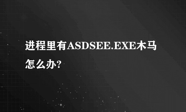 进程里有ASDSEE.EXE木马怎么办?