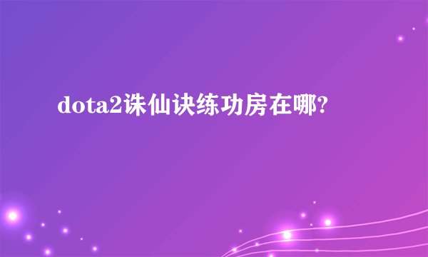 dota2诛仙诀练功房在哪?