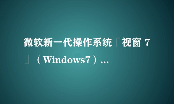 微软新一代操作系统「视窗 7」（Windows7）有甚麼特点？