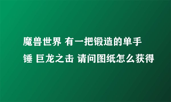 魔兽世界 有一把锻造的单手锤 巨龙之击 请问图纸怎么获得