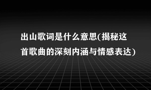 出山歌词是什么意思(揭秘这首歌曲的深刻内涵与情感表达)