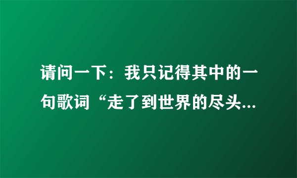 请问一下：我只记得其中的一句歌词“走了到世界的尽头”：这歌的全名叫什么？