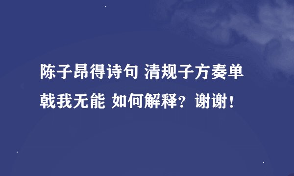 陈子昂得诗句 清规子方奏单戟我无能 如何解释？谢谢！