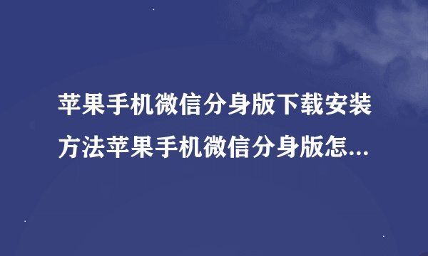 苹果手机微信分身版下载安装方法苹果手机微信分身版怎么下载安装