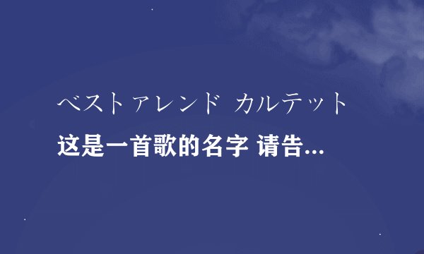 べストァレンド カルテット 这是一首歌的名字 请告诉我中文翻译和歌手！！谢谢