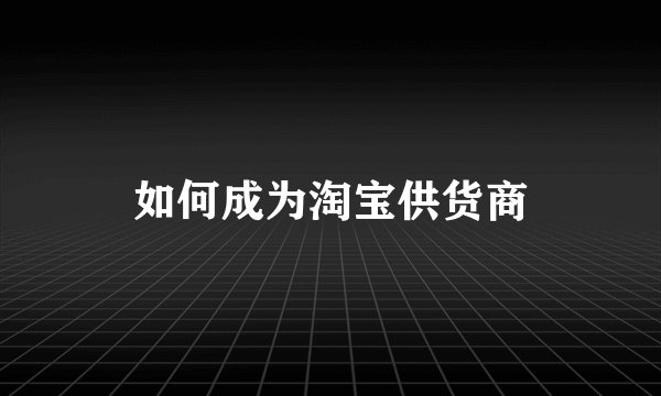 如何成为淘宝供货商