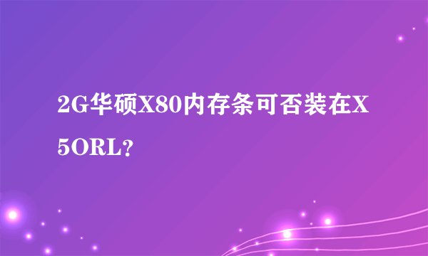2G华硕X80内存条可否装在X5ORL？