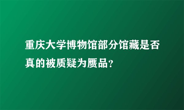 重庆大学博物馆部分馆藏是否真的被质疑为赝品？