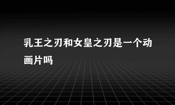 乳王之刃和女皇之刃是一个动画片吗