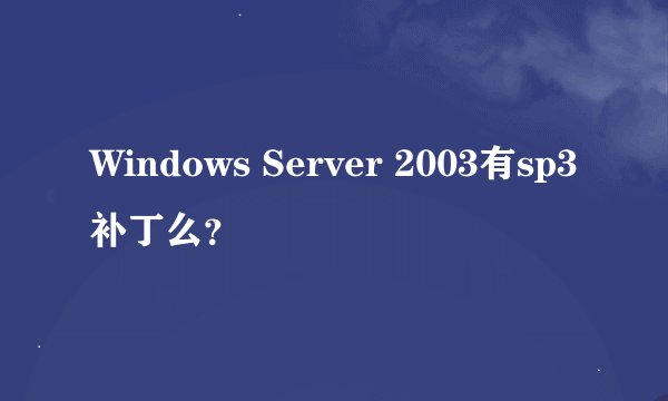 Windows Server 2003有sp3补丁么？