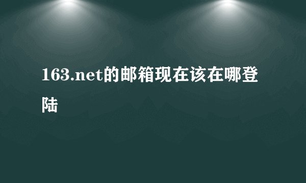 163.net的邮箱现在该在哪登陆