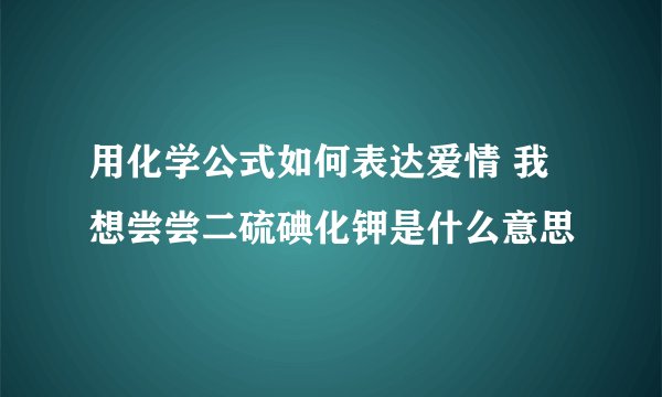 用化学公式如何表达爱情 我想尝尝二硫碘化钾是什么意思