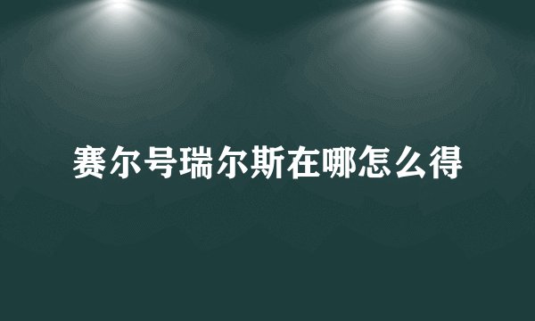 赛尔号瑞尔斯在哪怎么得