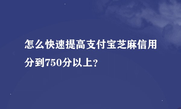 怎么快速提高支付宝芝麻信用分到750分以上？