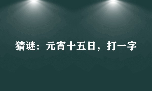 猜谜：元宵十五日，打一字