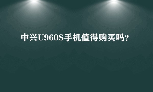 中兴U960S手机值得购买吗？