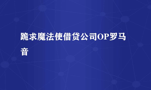 跪求魔法使借贷公司OP罗马音